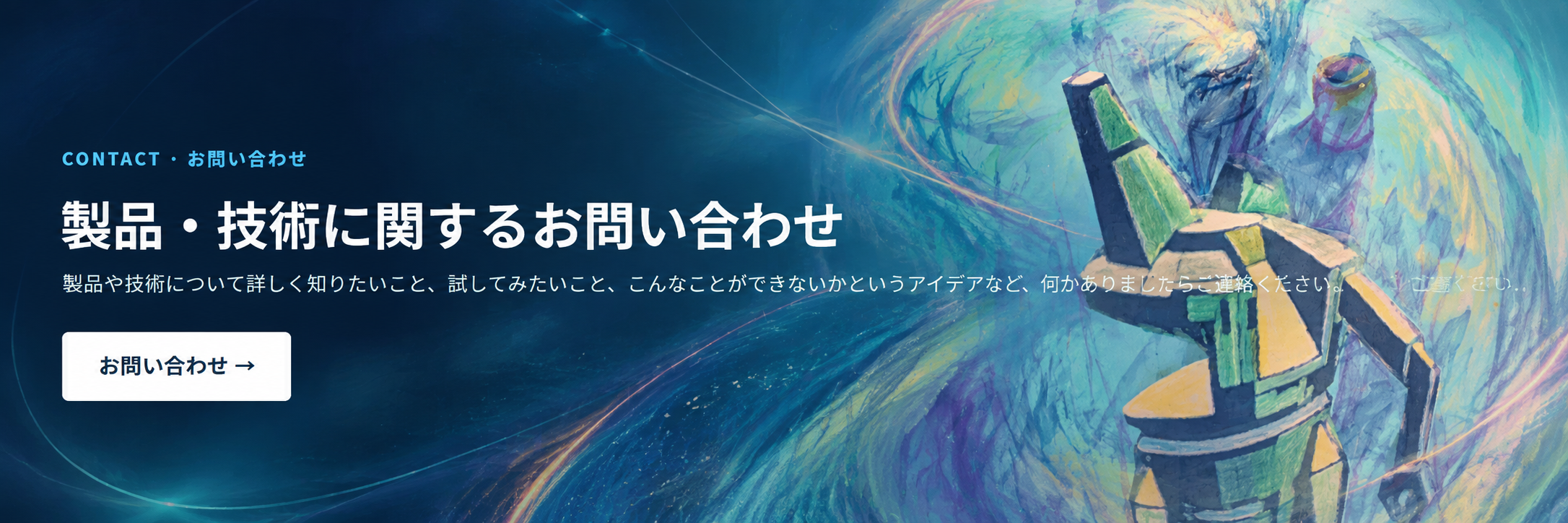 CONTACT 製品・技術に関するお問い合わせ。現代アートのロボットを用いたお問い合わせバナー